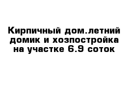 Кирпичный дом.летний домик и хозпостройка на участке 6.9 соток